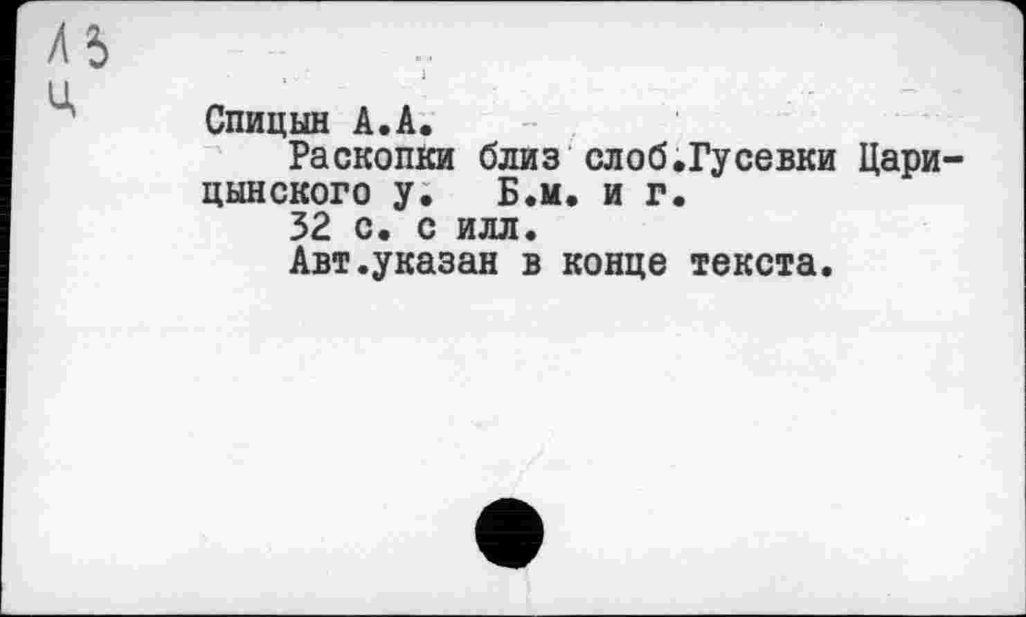 ﻿Â5	
Ц	Спицын А.А. Раскопки близ слоб.Гусевки Цари цынского у. Б.м. и г. 32 с. с илл. Авт.указан в конце текста.